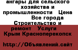 ангары для сельского хозяйства и промышленности › Цена ­ 2 800 - Все города Строительство и ремонт » Услуги   . Крым,Красноперекопск